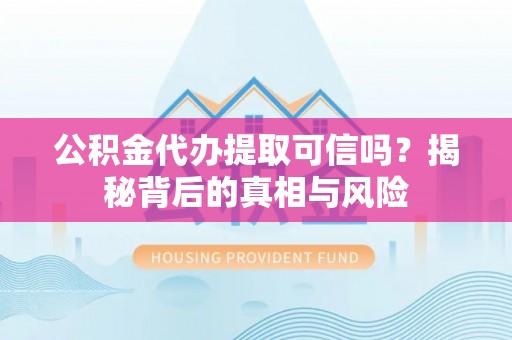 肃宁公积金代办提取可信吗？揭秘背后的真相与风险