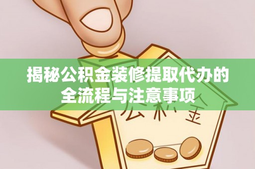 肃宁揭秘公积金装修提取代办的全流程与注意事项