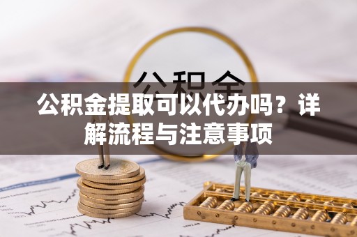 肃宁公积金提取可以代办吗？详解流程与注意事项