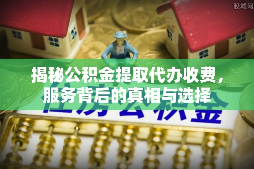 肃宁揭秘公积金提取代办收费，服务背后的真相与选择
