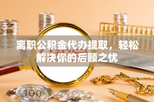 肃宁离职公积金代办提取，轻松解决你的后顾之忧
