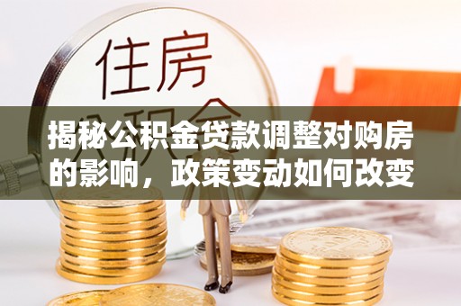 肃宁揭秘公积金贷款调整对购房的影响，政策变动如何改变你的买房计划