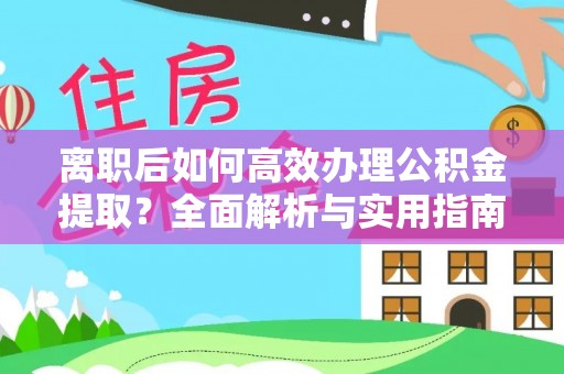 肃宁离职后如何高效办理公积金提取？全面解析与实用指南