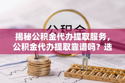 肃宁揭秘公积金代办提取服务，公积金代办提取靠谱吗？选择前你需要知道这些！