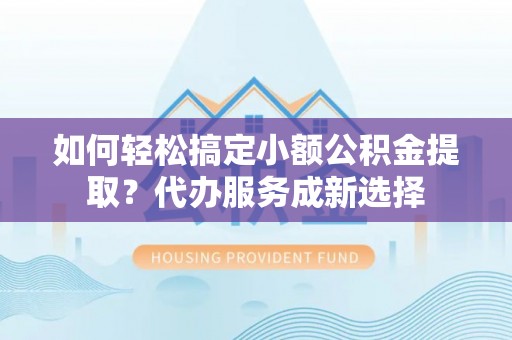 肃宁如何轻松搞定小额公积金提取？代办服务成新选择