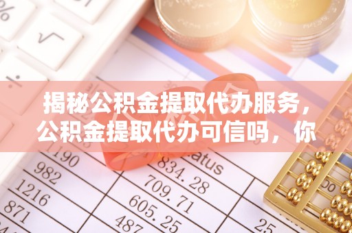 肃宁揭秘公积金提取代办服务，公积金提取代办可信吗，你需要知道的真相