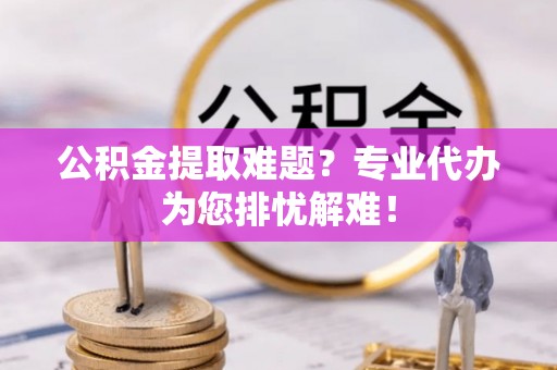 肃宁公积金提取难题？专业代办为您排忧解难！