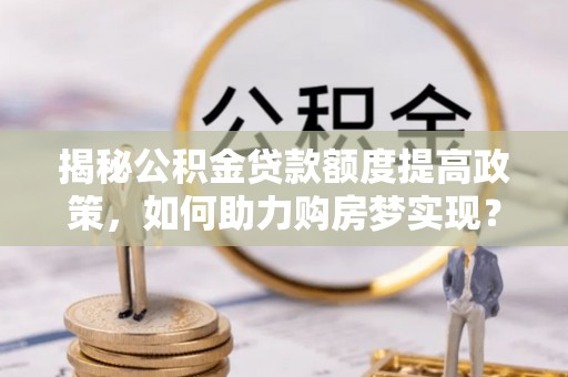 肃宁揭秘公积金贷款额度提高政策，如何助力购房梦实现？