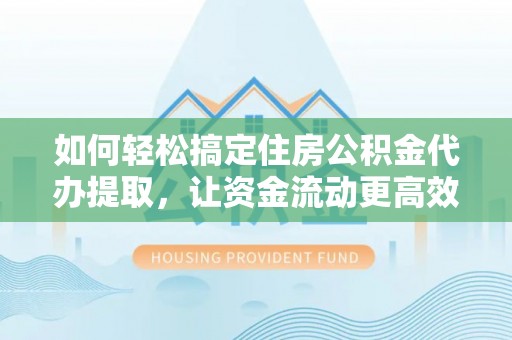 肃宁如何轻松搞定住房公积金代办提取，让资金流动更高效