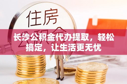 肃宁长沙公积金代办提取，轻松搞定，让生活更无忧