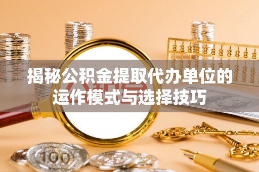 肃宁揭秘公积金提取代办单位的运作模式与选择技巧