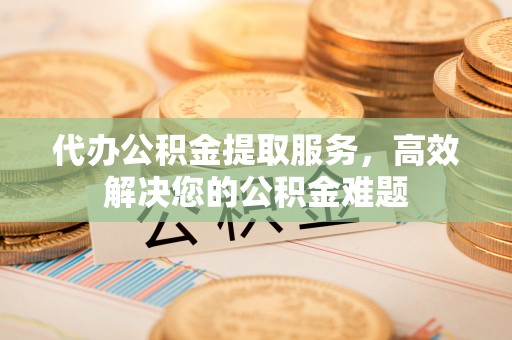 肃宁代办公积金提取服务，高效解决您的公积金难题