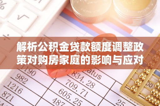 肃宁解析公积金贷款额度调整政策对购房家庭的影响与应对策略