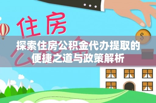 肃宁探索住房公积金代办提取的便捷之道与政策解析