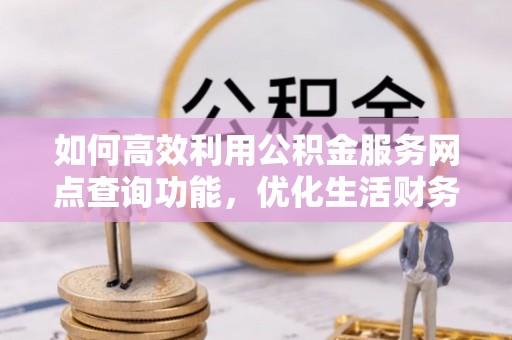 肃宁如何高效利用公积金服务网点查询功能，优化生活财务管理