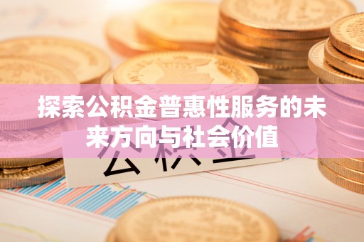 肃宁探索公积金普惠性服务的未来方向与社会价值