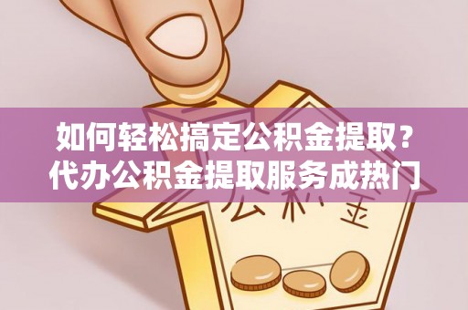 肃宁如何轻松搞定公积金提取？代办公积金提取服务成热门选择