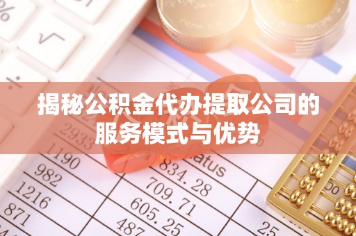 肃宁揭秘公积金代办提取公司的服务模式与优势