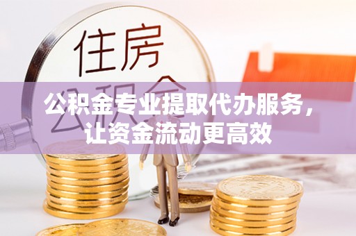 肃宁公积金专业提取代办服务，让资金流动更高效