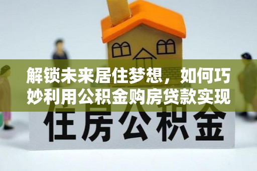 肃宁解锁未来居住梦想，如何巧妙利用公积金购房贷款实现房产投资