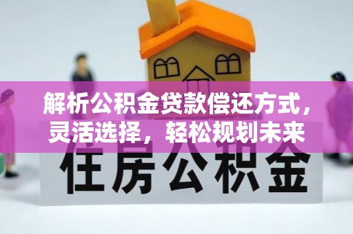 肃宁解析公积金贷款偿还方式，灵活选择，轻松规划未来