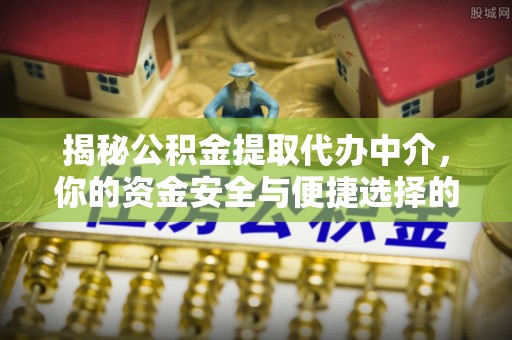 肃宁揭秘公积金提取代办中介，你的资金安全与便捷选择的平衡点
