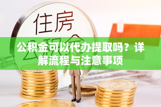 肃宁公积金可以代办提取吗？详解流程与注意事项