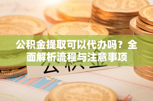 肃宁公积金提取可以代办吗？全面解析流程与注意事项
