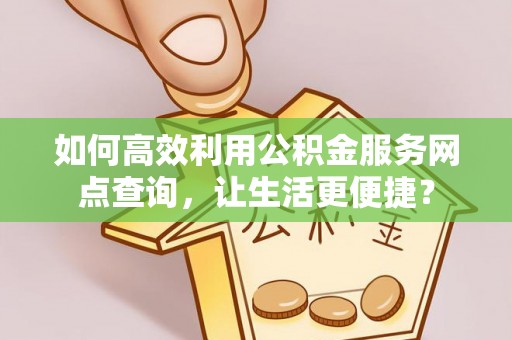 肃宁如何高效利用公积金服务网点查询，让生活更便捷？