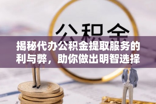 肃宁揭秘代办公积金提取服务的利与弊，助你做出明智选择