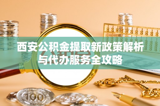肃宁西安公积金提取新政策解析与代办服务全攻略