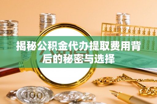 肃宁揭秘公积金代办提取费用背后的秘密与选择