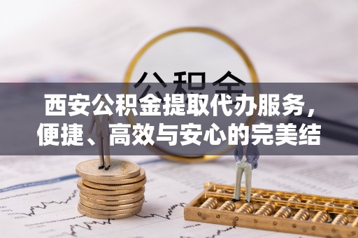 肃宁西安公积金提取代办服务，便捷、高效与安心的完美结合