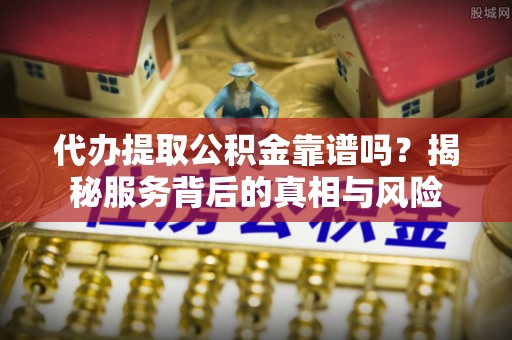 肃宁代办提取公积金靠谱吗？揭秘服务背后的真相与风险