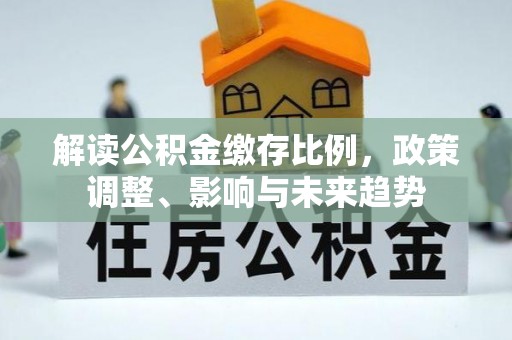 肃宁解读公积金缴存比例，政策调整、影响与未来趋势