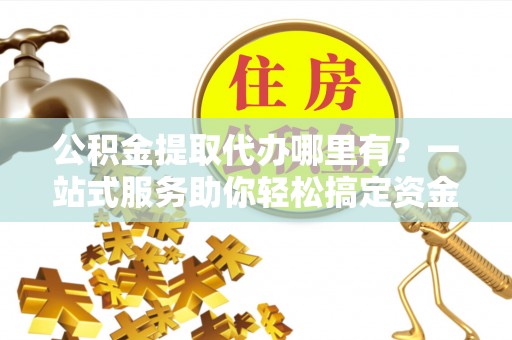 肃宁公积金提取代办哪里有？一站式服务助你轻松搞定资金难题