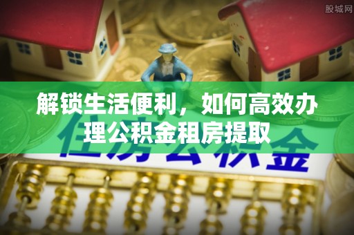 肃宁解锁生活便利，如何高效办理公积金租房提取