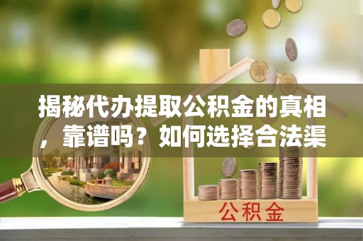 肃宁揭秘代办提取公积金的真相，靠谱吗？如何选择合法渠道