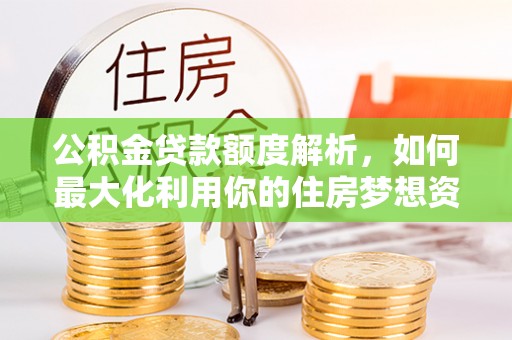 肃宁公积金贷款额度解析，如何最大化利用你的住房梦想资金