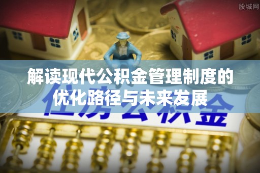 肃宁解读现代公积金管理制度的优化路径与未来发展
