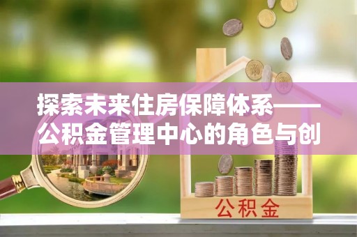 肃宁探索未来住房保障体系——公积金管理中心的角色与创新