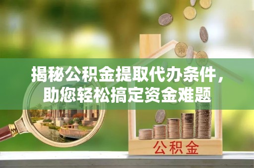 肃宁揭秘公积金提取代办条件，助您轻松搞定资金难题