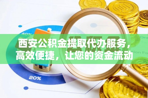 肃宁西安公积金提取代办服务，高效便捷，让您的资金流动更灵活