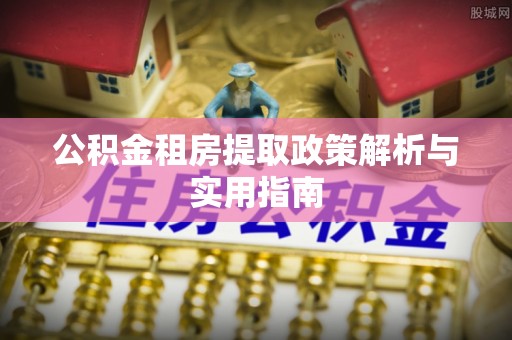 肃宁公积金租房提取政策解析与实用指南