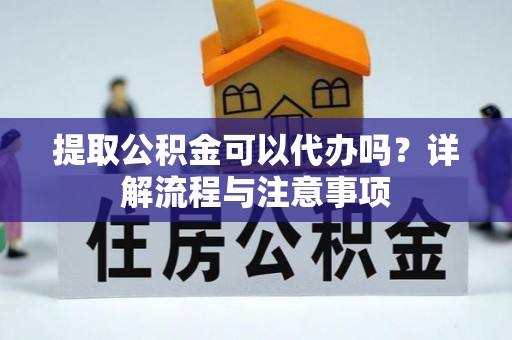 肃宁提取公积金可以代办吗？详解流程与注意事项