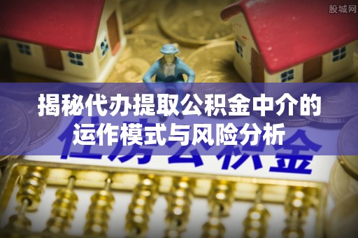 肃宁揭秘代办提取公积金中介的运作模式与风险分析