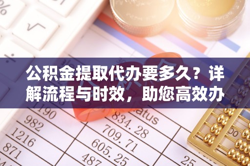 肃宁公积金提取代办要多久？详解流程与时效，助您高效办理