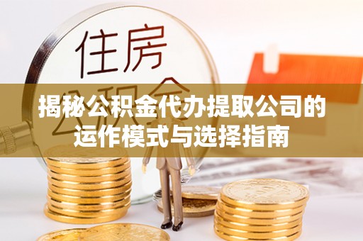 肃宁揭秘公积金代办提取公司的运作模式与选择指南