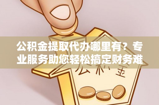 肃宁公积金提取代办哪里有？专业服务助您轻松搞定财务难题