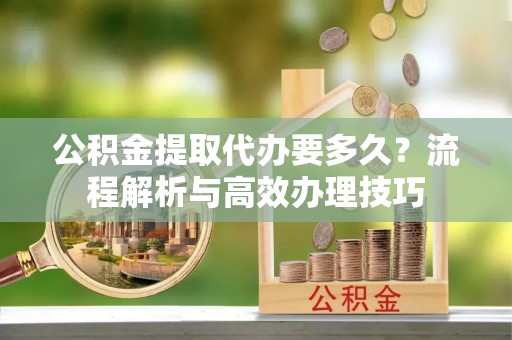 肃宁公积金提取代办要多久？流程解析与高效办理技巧